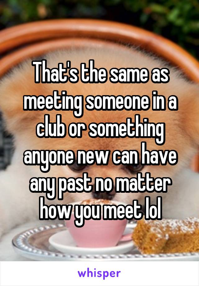 That's the same as meeting someone in a club or something anyone new can have any past no matter how you meet lol