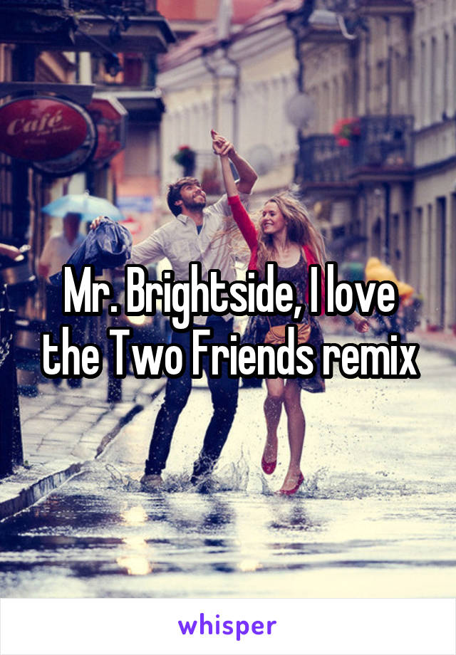 Mr. Brightside, I love the Two Friends remix