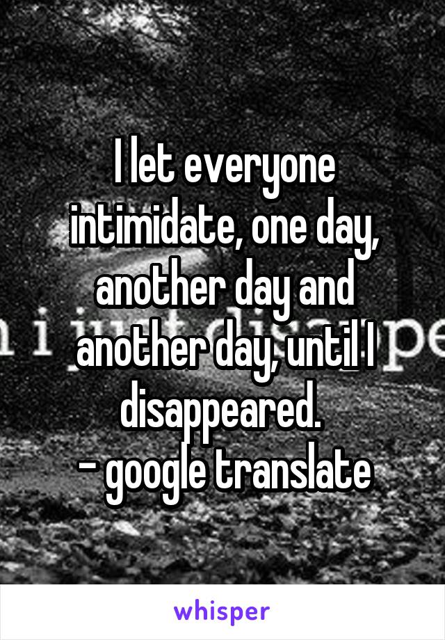 I let everyone intimidate, one day, another day and another day, until I disappeared. 
- google translate