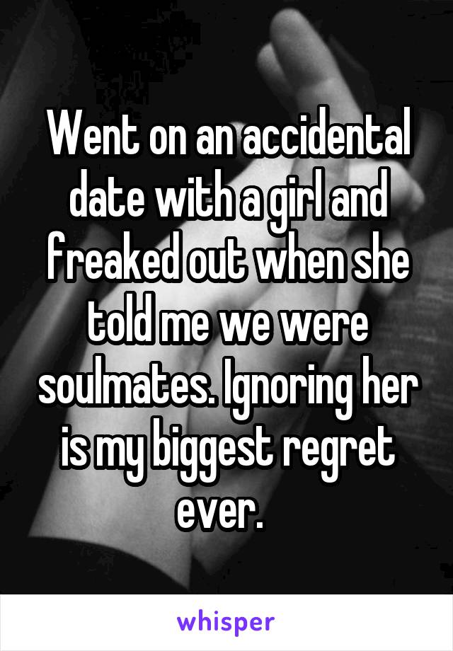 Went on an accidental date with a girl and freaked out when she told me we were soulmates. Ignoring her is my biggest regret ever.  
