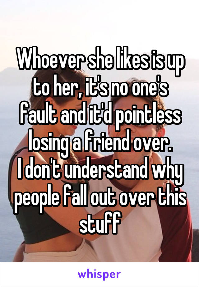 Whoever she likes is up to her, it's no one's fault and it'd pointless losing a friend over.
I don't understand why people fall out over this stuff