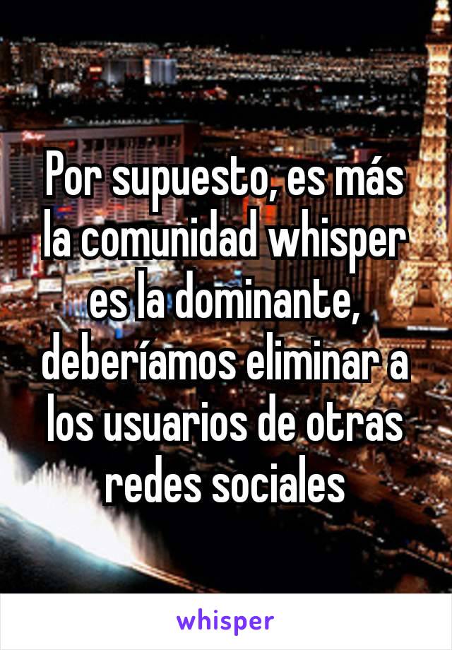 Por supuesto, es más la comunidad whisper es la dominante, deberíamos eliminar a los usuarios de otras redes sociales