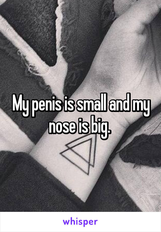 My penis is small and my nose is big. 