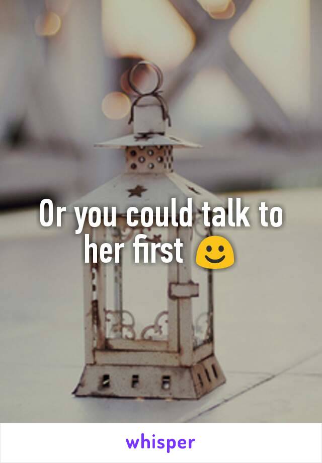 Or you could talk to her first ☺