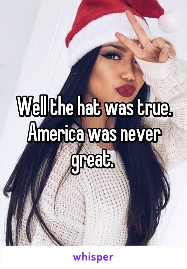 Well the hat was true. America was never great. 