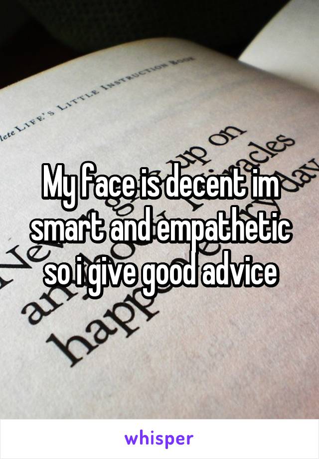 My face is decent im smart and empathetic so i give good advice