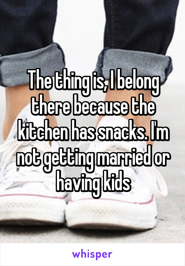 The thing is, I belong there because the kitchen has snacks. I'm not getting married or having kids