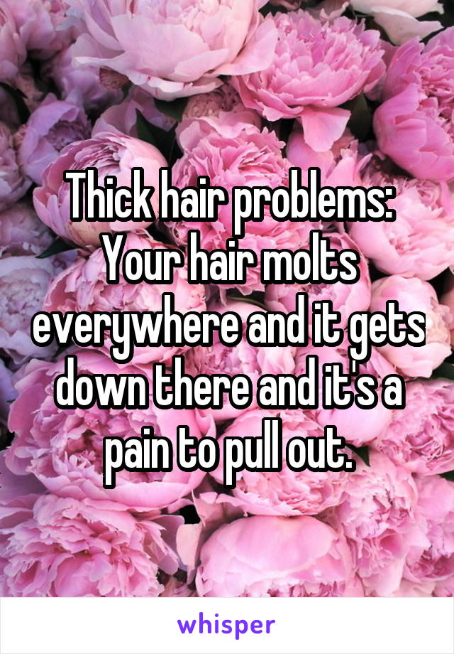 Thick hair problems: Your hair molts everywhere and it gets down there and it's a pain to pull out.