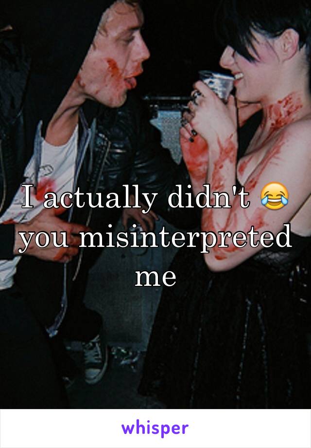 I actually didn't 😂 you misinterpreted me  