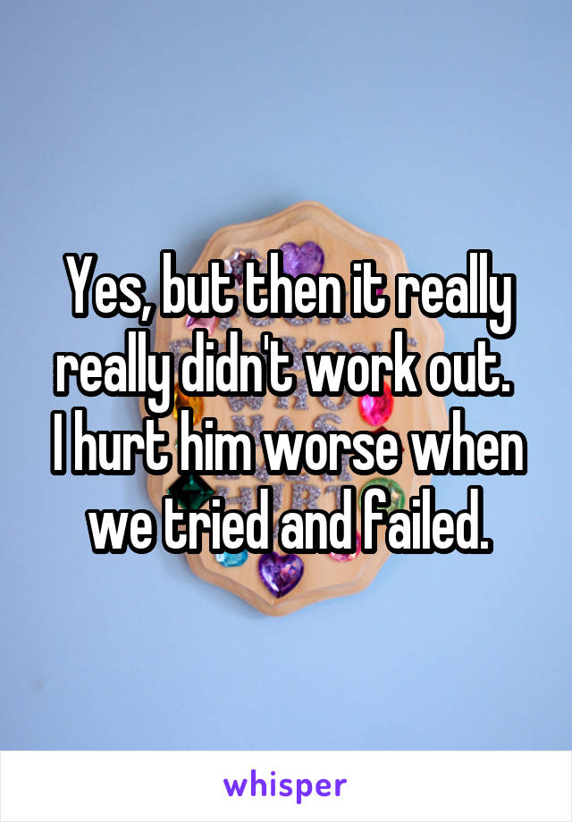 Yes, but then it really really didn't work out. 
I hurt him worse when we tried and failed.