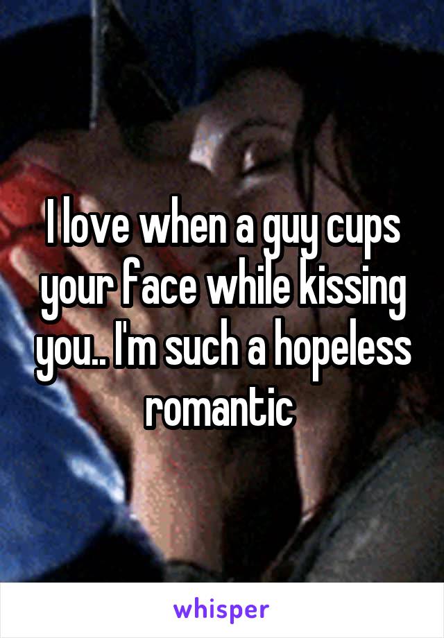 I love when a guy cups your face while kissing you.. I'm such a hopeless romantic 