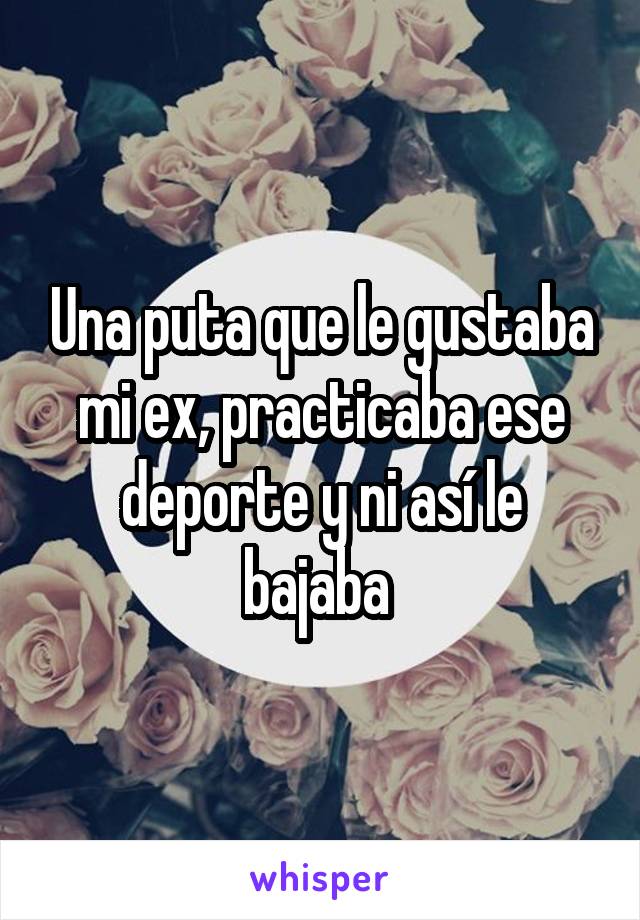 Una puta que le gustaba mi ex, practicaba ese deporte y ni así le bajaba 