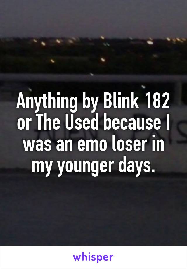 Anything by Blink 182 or The Used because I was an emo loser in my younger days.