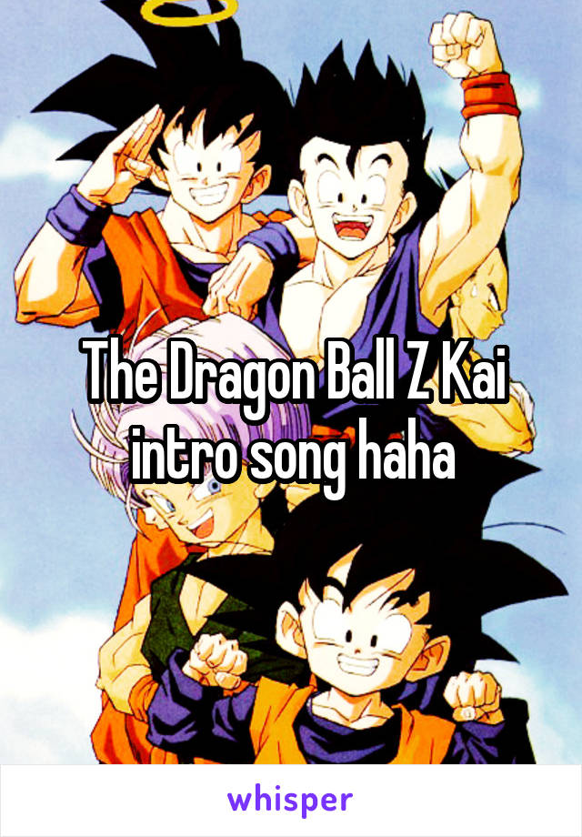 The Dragon Ball Z Kai intro song haha