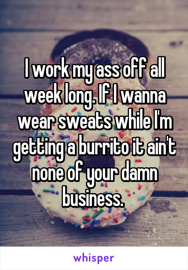 I work my ass off all week long. If I wanna wear sweats while I'm getting a burrito it ain't none of your damn business. 