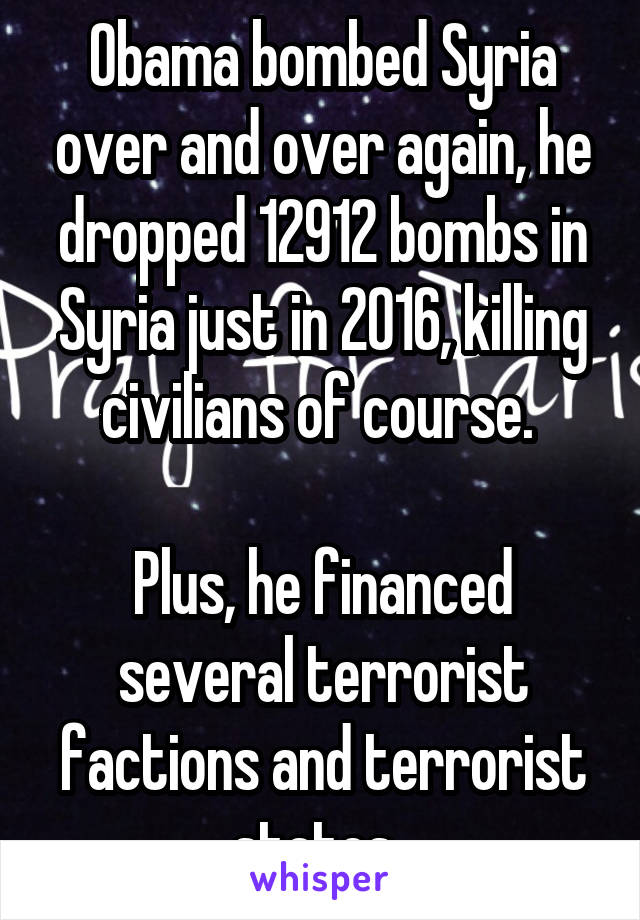 Obama bombed Syria over and over again, he dropped 12912 bombs in Syria just in 2016, killing civilians of course. 

Plus, he financed several terrorist factions and terrorist states. 