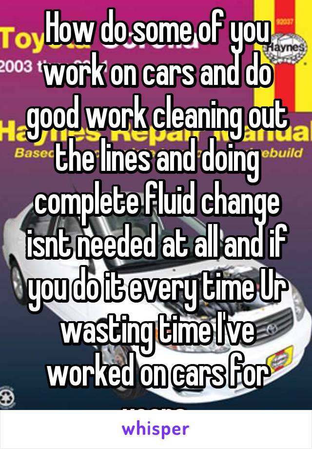 How do some of you work on cars and do good work cleaning out the lines and doing complete fluid change isnt needed at all and if you do it every time Ur wasting time I've worked on cars for years 