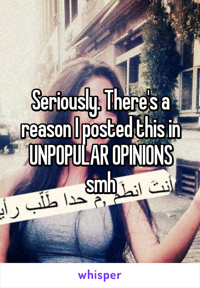 Seriously. There's a reason I posted this in UNPOPULAR OPINIONS smh