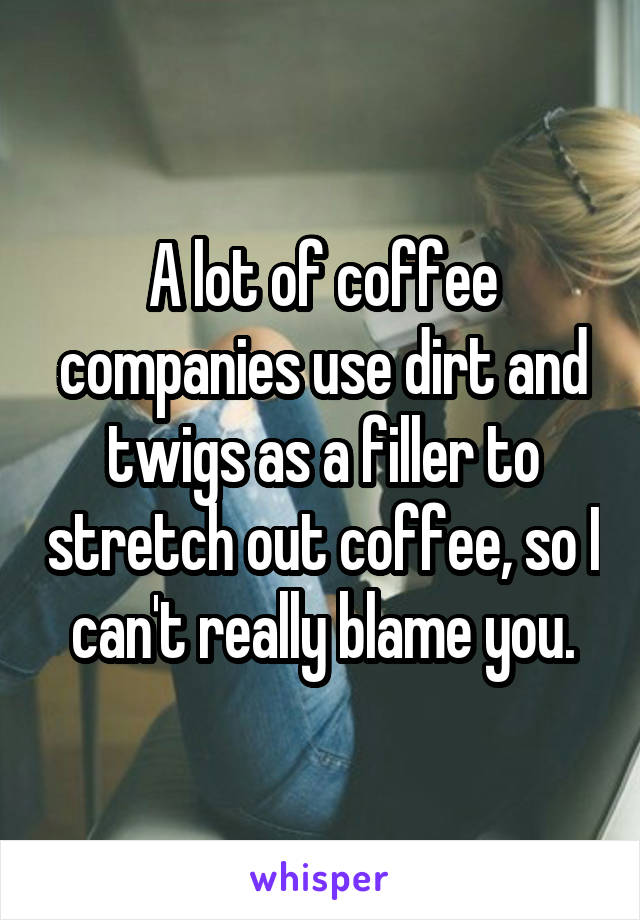 A lot of coffee companies use dirt and twigs as a filler to stretch out coffee, so I can't really blame you.