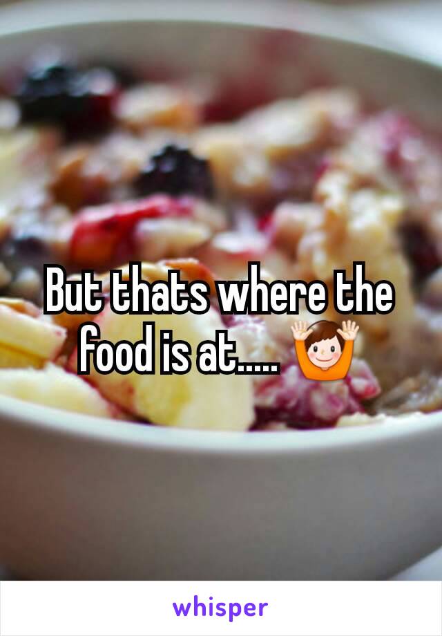 But thats where the food is at..... 🙌