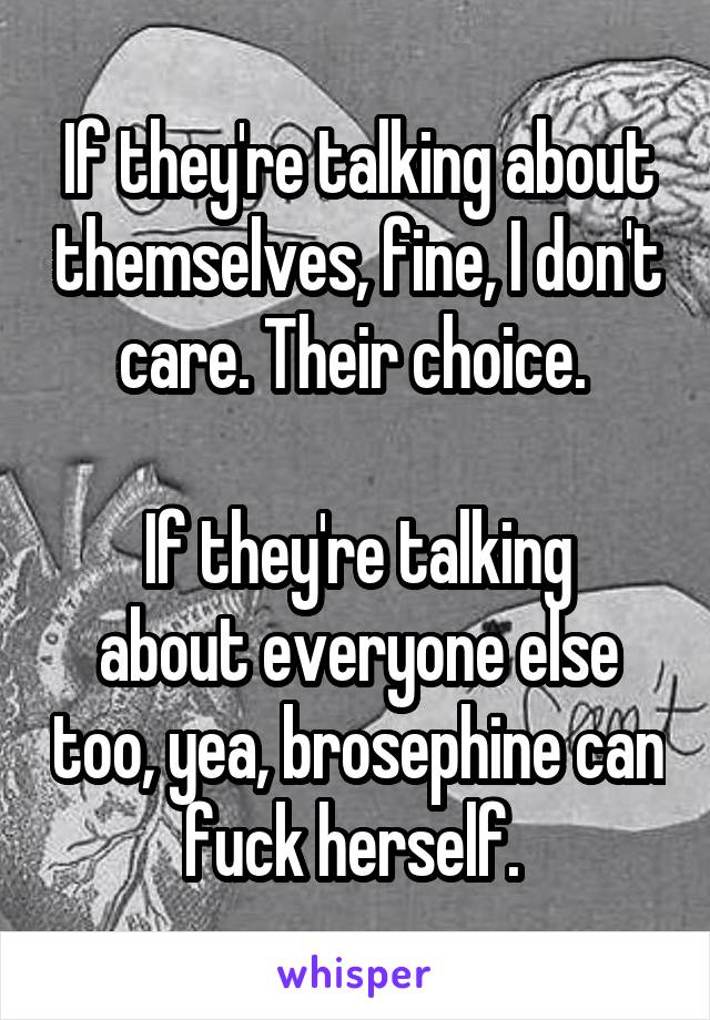 If they're talking about themselves, fine, I don't care. Their choice. 

If they're talking about everyone else too, yea, brosephine can fuck herself. 