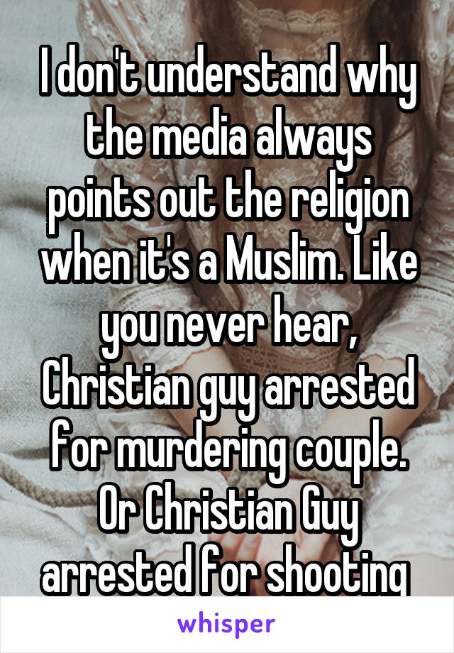 I don't understand why the media always points out the religion when it's a Muslim. Like you never hear, Christian guy arrested for murdering couple. Or Christian Guy arrested for shooting 