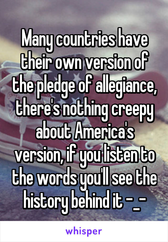 Many countries have their own version of the pledge of allegiance, there's nothing creepy about America's version, if you listen to the words you'll see the history behind it -_-