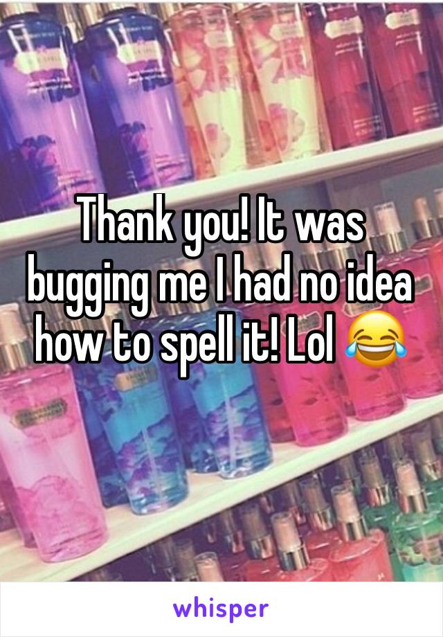 Thank you! It was bugging me I had no idea how to spell it! Lol 😂
