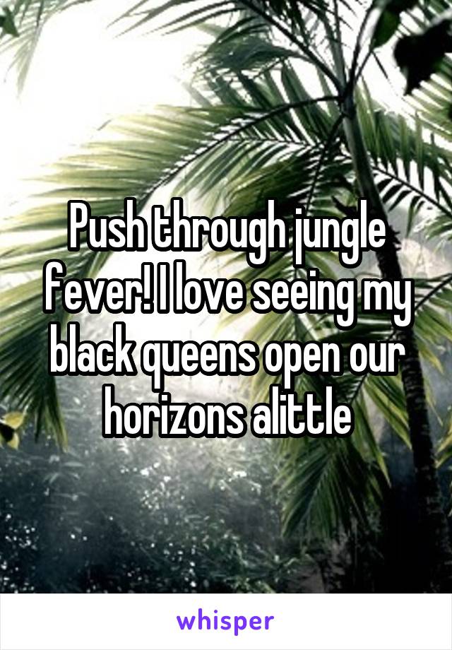 Push through jungle fever! I love seeing my black queens open our horizons alittle