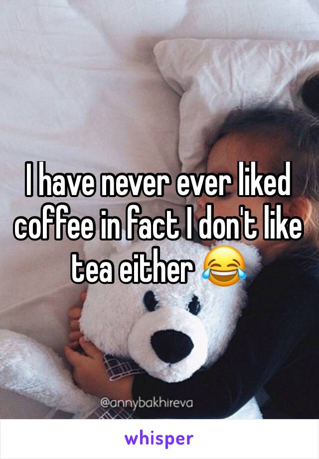 I have never ever liked coffee in fact I don't like tea either 😂