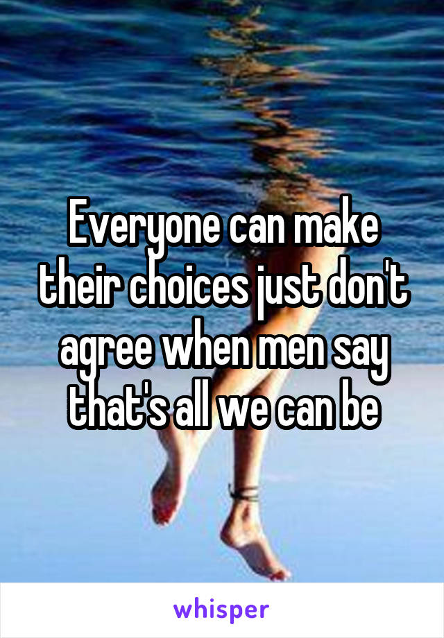 Everyone can make their choices just don't agree when men say that's all we can be