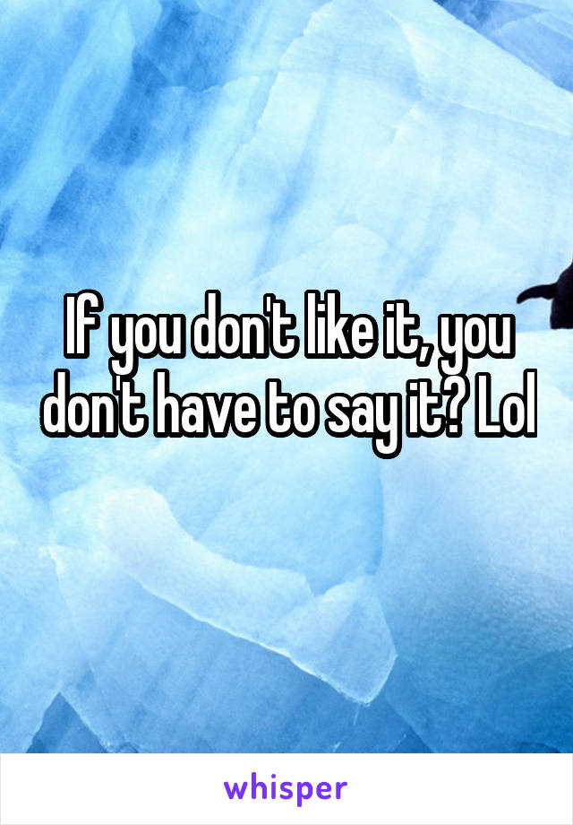 If you don't like it, you don't have to say it? Lol 