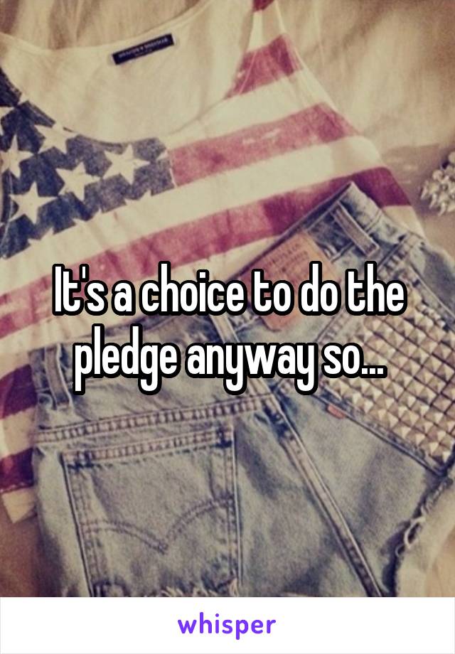 It's a choice to do the pledge anyway so...