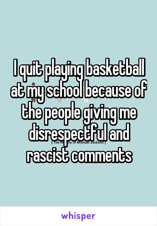 I quit playing basketball at my school because of the people giving me disrespectful and rascist comments