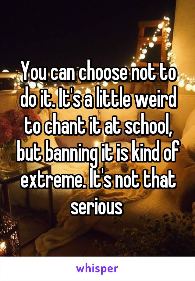 You can choose not to do it. It's a little weird to chant it at school, but banning it is kind of extreme. It's not that serious 