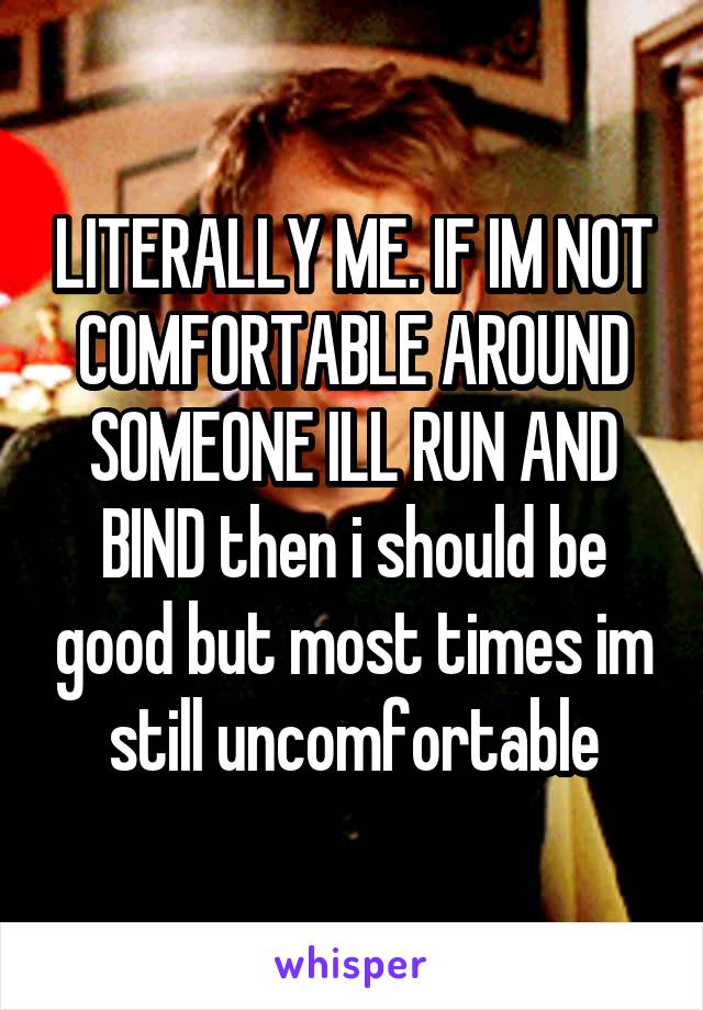 LITERALLY ME. IF IM NOT COMFORTABLE AROUND SOMEONE ILL RUN AND BIND then i should be good but most times im still uncomfortable