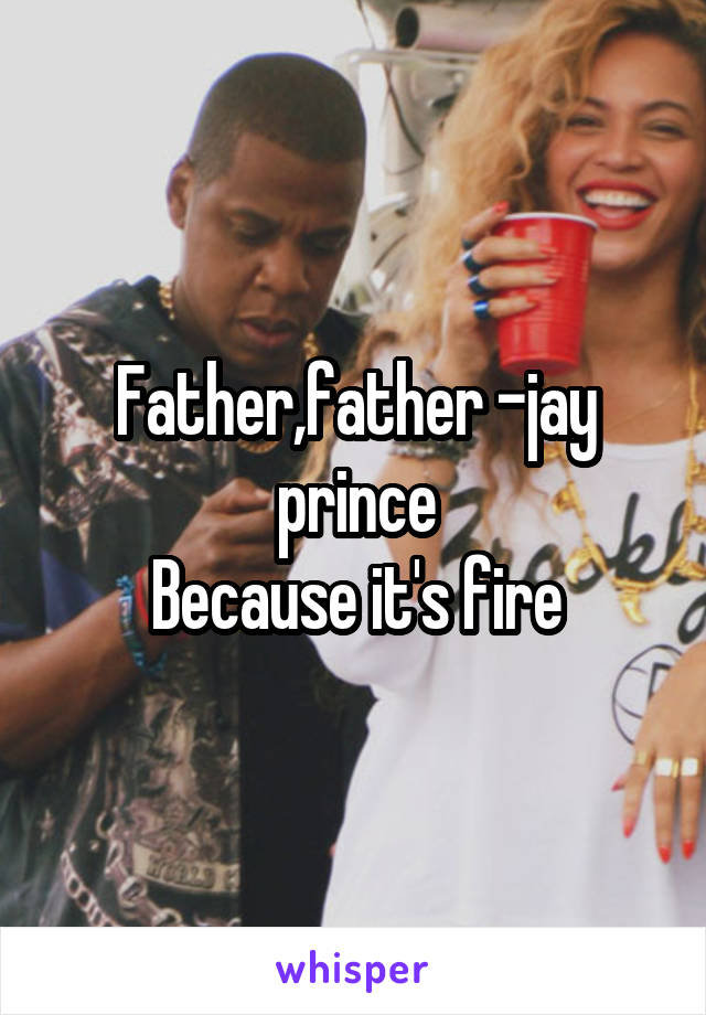 Father,father -jay prince
Because it's fire