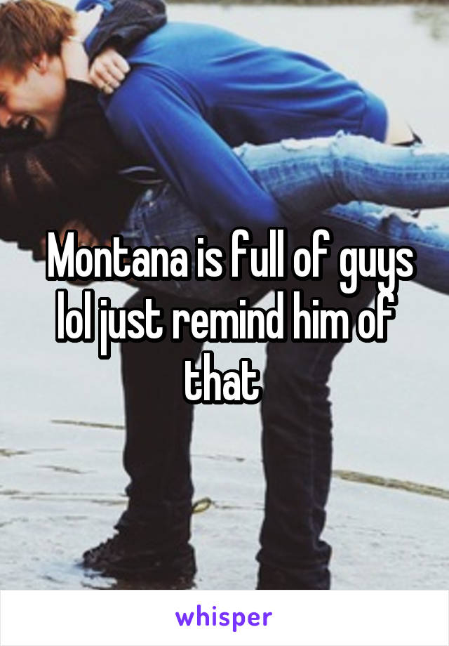  Montana is full of guys lol just remind him of that 