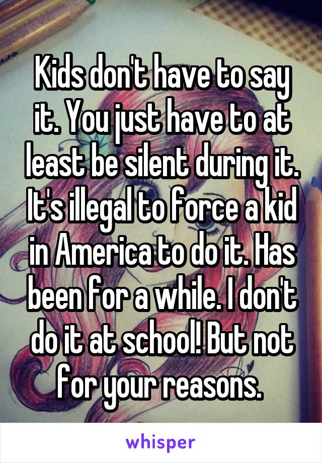 Kids don't have to say it. You just have to at least be silent during it. It's illegal to force a kid in America to do it. Has been for a while. I don't do it at school! But not for your reasons. 