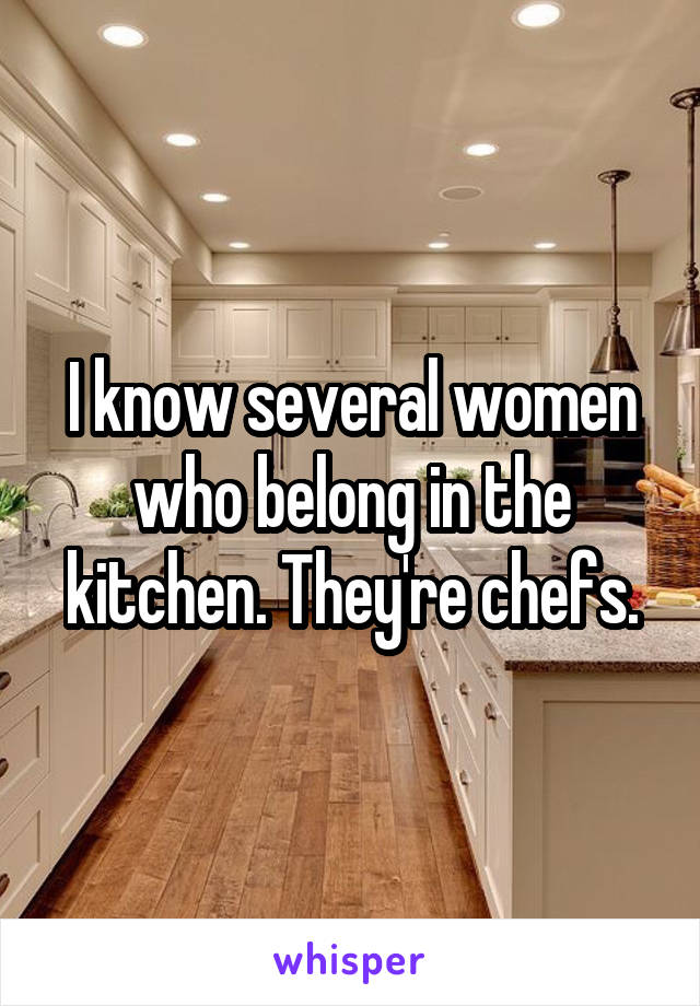 I know several women who belong in the kitchen. They're chefs.