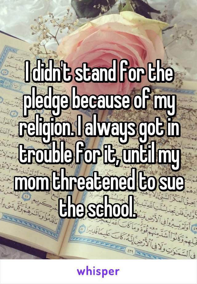 I didn't stand for the pledge because of my religion. I always got in trouble for it, until my mom threatened to sue the school. 