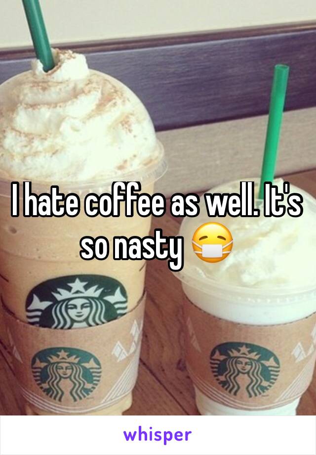 I hate coffee as well. It's so nasty 😷 