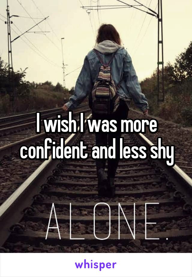 I wish I was more confident and less shy