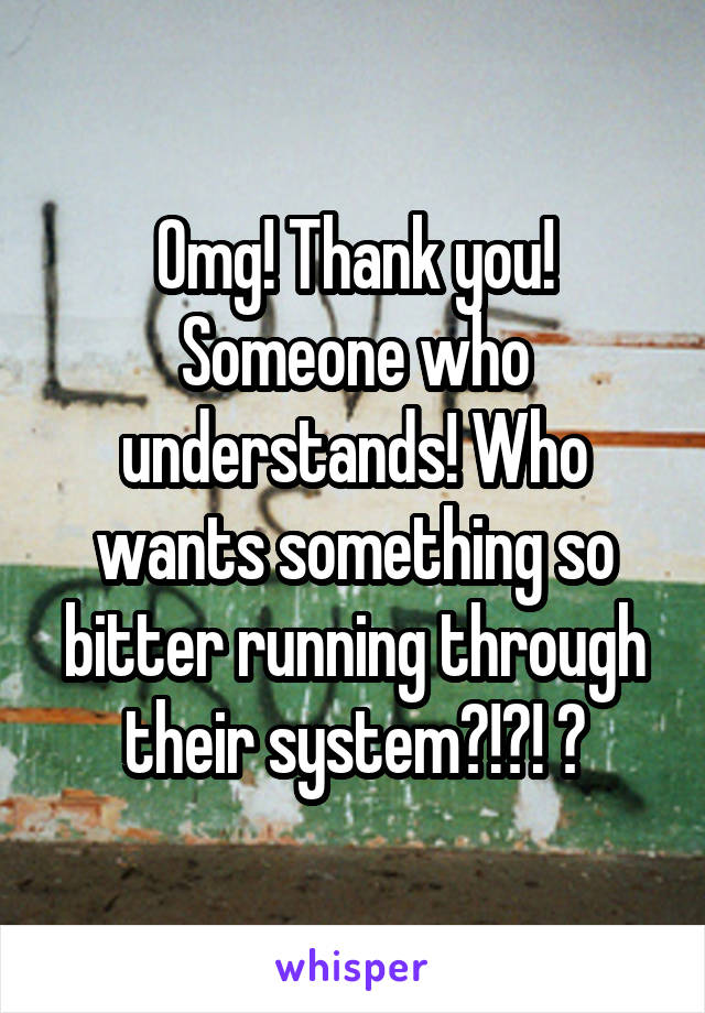 Omg! Thank you! Someone who understands! Who wants something so bitter running through their system?!?! ❤