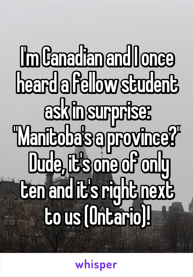 I'm Canadian and I once heard a fellow student ask in surprise: "Manitoba's a province?"  Dude, it's one of only ten and it's right next to us (Ontario)!