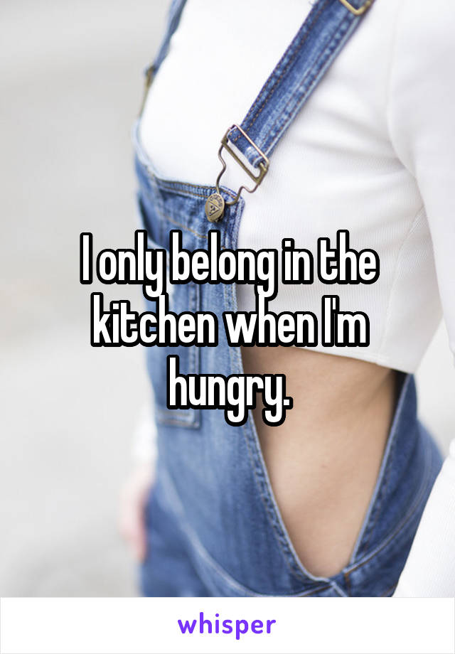 I only belong in the kitchen when I'm hungry.