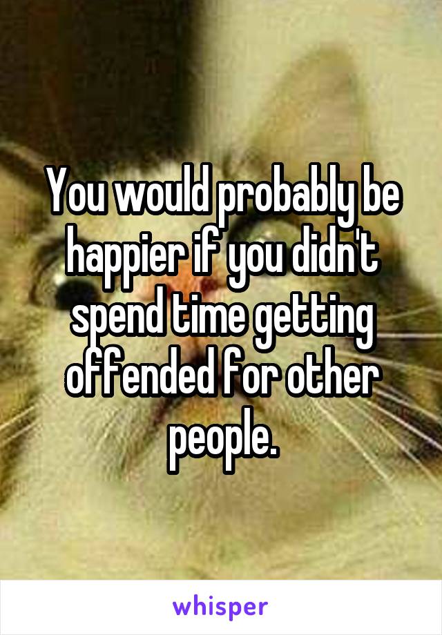 You would probably be happier if you didn't spend time getting offended for other people.