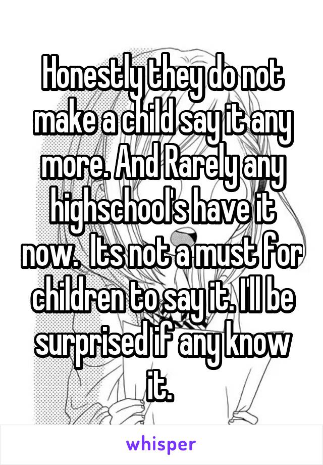 Honestly they do not make a child say it any more. And Rarely any highschool's have it now.  Its not a must for children to say it. I'll be surprised if any know it. 