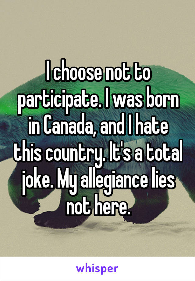 I choose not to participate. I was born in Canada, and I hate this country. It's a total joke. My allegiance lies not here.