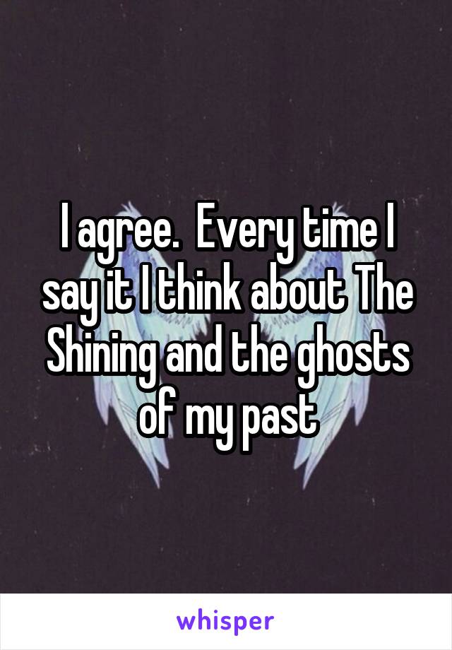 I agree.  Every time I say it I think about The Shining and the ghosts of my past